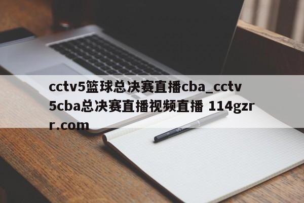 cctv5篮球总决赛直播cba_cctv5cba总决赛直播视频直播 114gzrr.com 