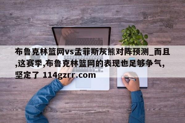 布鲁克林篮网vs孟菲斯灰熊对阵预测_而且,这赛季,布鲁克林篮网的表现也足够争气,坚定了 114gzrr.com 