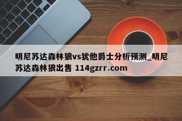 明尼苏达森林狼vs犹他爵士分析预测_明尼苏达森林狼出售 114gzrr.com 