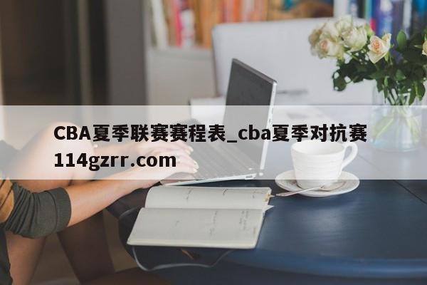 CBA夏季联赛赛程表_cba夏季对抗赛 114gzrr.com 