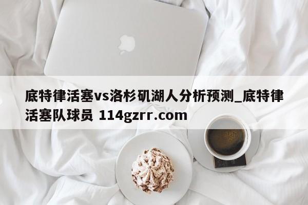 底特律活塞vs洛杉矶湖人分析预测_底特律活塞队球员 114gzrr.com 