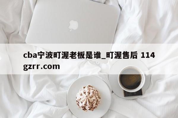 cba宁波町渥老板是谁_町渥售后 114gzrr.com 