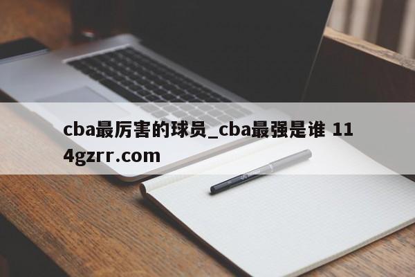 cba最厉害的球员_cba最强是谁 114gzrr.com 