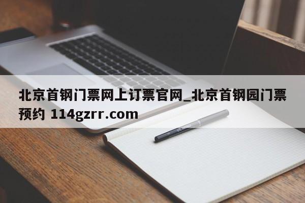 北京首钢门票网上订票官网_北京首钢园门票预约 114gzrr.com 