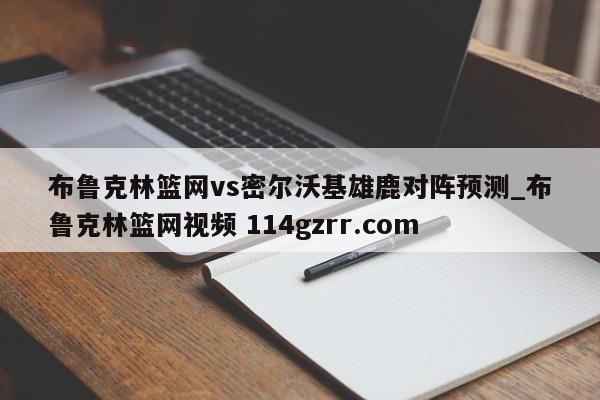 布鲁克林篮网vs密尔沃基雄鹿对阵预测_布鲁克林篮网视频 114gzrr.com 