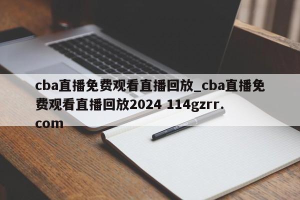 cba直播免费观看直播回放_cba直播免费观看直播回放2024 114gzrr.com 