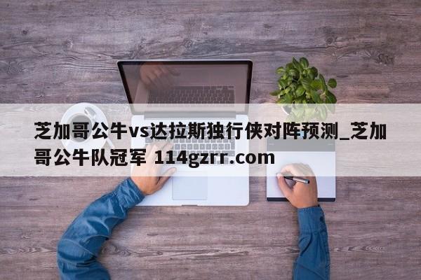 芝加哥公牛vs达拉斯独行侠对阵预测_芝加哥公牛队冠军 114gzrr.com 
