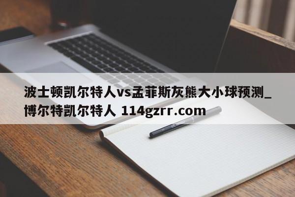波士顿凯尔特人vs孟菲斯灰熊大小球预测_博尔特凯尔特人 114gzrr.com 