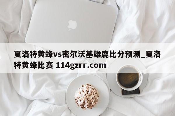 夏洛特黄蜂vs密尔沃基雄鹿比分预测_夏洛特黄蜂比赛 114gzrr.com 