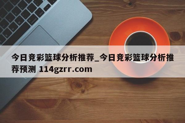今日竞彩篮球分析推荐_今日竞彩篮球分析推荐预测 114gzrr.com 
