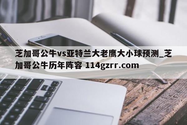 芝加哥公牛vs亚特兰大老鹰大小球预测_芝加哥公牛历年阵容 114gzrr.com 