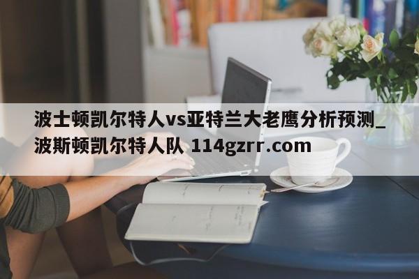 波士顿凯尔特人vs亚特兰大老鹰分析预测_波斯顿凯尔特人队 114gzrr.com 