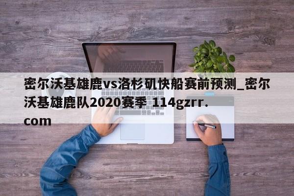 密尔沃基雄鹿vs洛杉矶快船赛前预测_密尔沃基雄鹿队2020赛季 114gzrr.com 