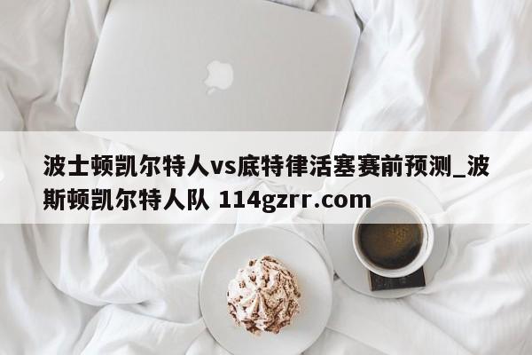 波士顿凯尔特人vs底特律活塞赛前预测_波斯顿凯尔特人队 114gzrr.com 