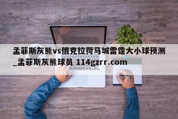 孟菲斯灰熊vs俄克拉荷马城雷霆大小球预测_孟菲斯灰熊球员 114gzrr.com 