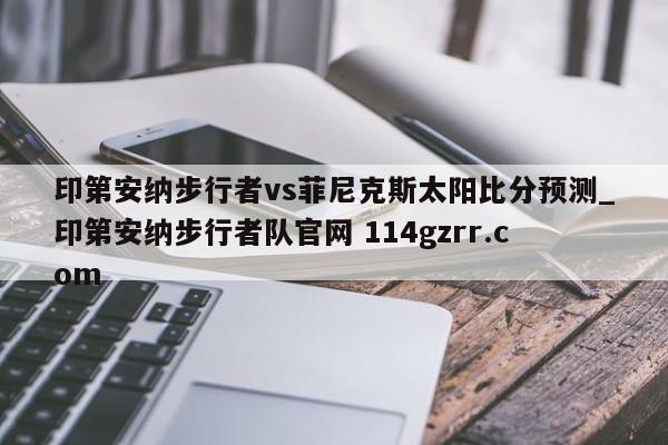 印第安纳步行者vs菲尼克斯太阳比分预测_印第安纳步行者队官网 114gzrr.com 