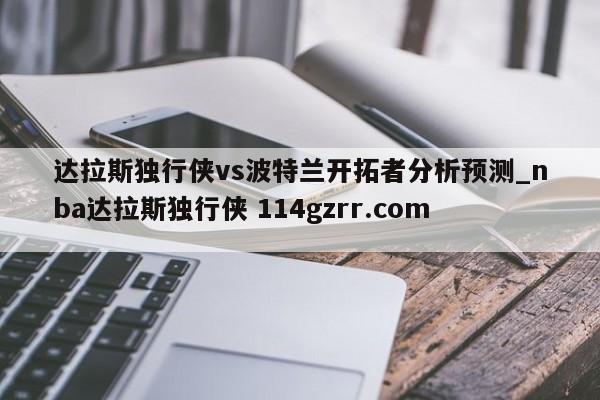 达拉斯独行侠vs波特兰开拓者分析预测_nba达拉斯独行侠 114gzrr.com 