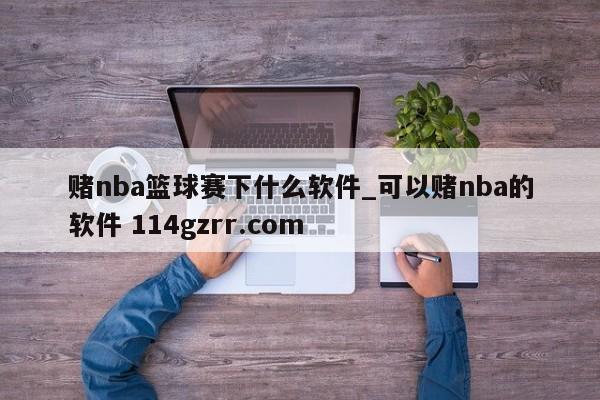 赌nba篮球赛下什么软件_可以赌nba的软件 114gzrr.com 