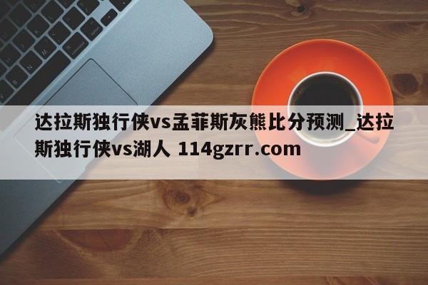 达拉斯独行侠vs孟菲斯灰熊比分预测_达拉斯独行侠vs湖人 114gzrr.com 