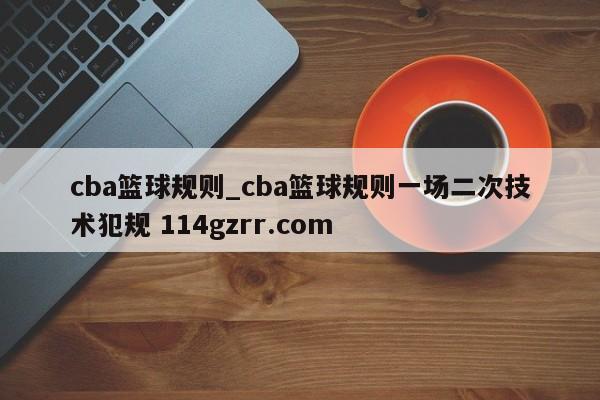 cba篮球规则_cba篮球规则一场二次技术犯规 114gzrr.com 