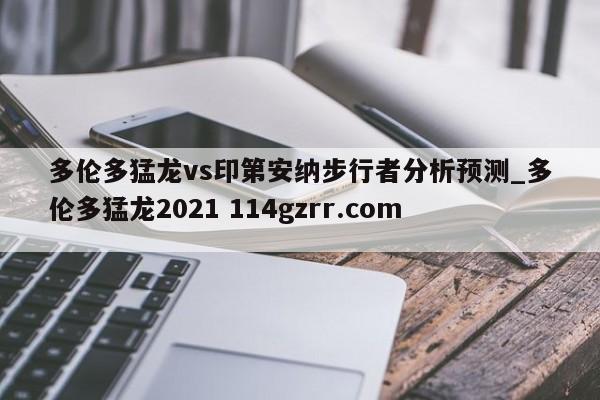 多伦多猛龙vs印第安纳步行者分析预测_多伦多猛龙2021 114gzrr.com 