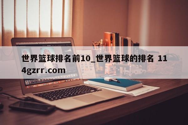 世界篮球排名前10_世界篮球的排名 114gzrr.com 