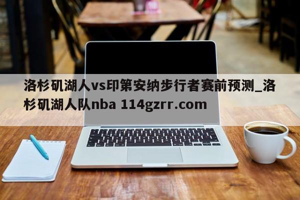 洛杉矶湖人vs印第安纳步行者赛前预测_洛杉矶湖人队nba 114gzrr.com 