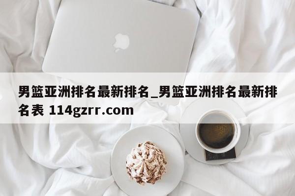 男篮亚洲排名最新排名_男篮亚洲排名最新排名表 114gzrr.com 