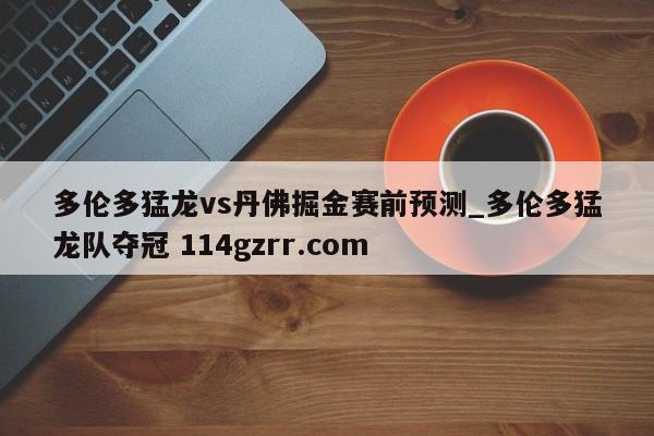 多伦多猛龙vs丹佛掘金赛前预测_多伦多猛龙队夺冠 114gzrr.com 