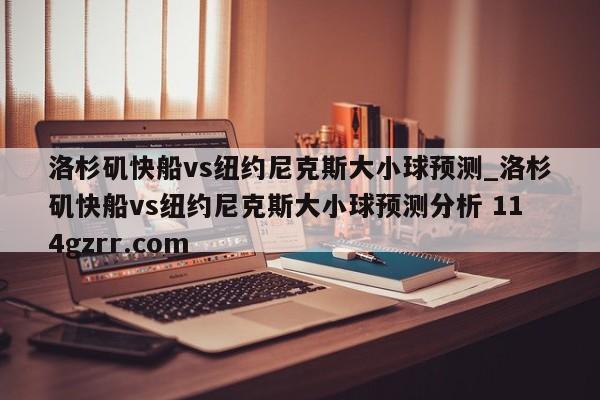 洛杉矶快船vs纽约尼克斯大小球预测_洛杉矶快船vs纽约尼克斯大小球预测分析 114gzrr.com 