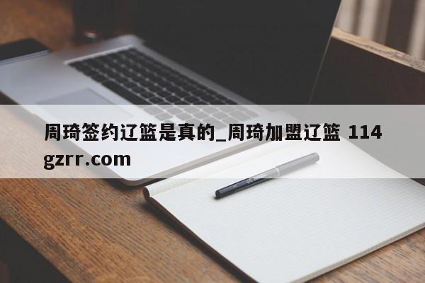 周琦签约辽篮是真的_周琦加盟辽篮 114gzrr.com 