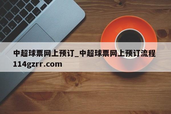 中超球票网上预订_中超球票网上预订流程 114gzrr.com 