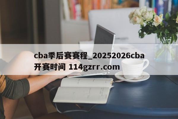 cba季后赛赛程_20252026cba开赛时间 114gzrr.com 