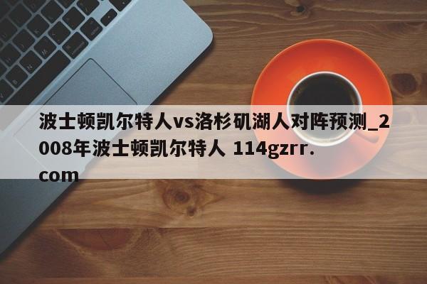 波士顿凯尔特人vs洛杉矶湖人对阵预测_2008年波士顿凯尔特人 114gzrr.com 