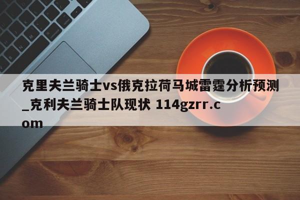 克里夫兰骑士vs俄克拉荷马城雷霆分析预测_克利夫兰骑士队现状 114gzrr.com 