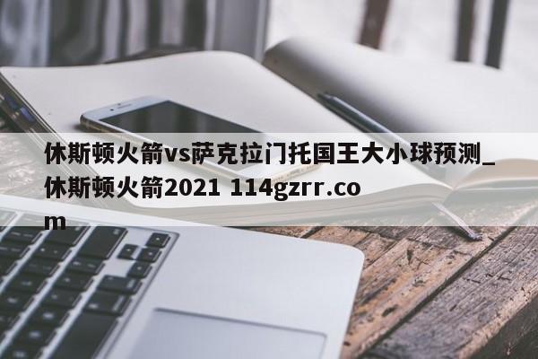 休斯顿火箭vs萨克拉门托国王大小球预测_休斯顿火箭2021 114gzrr.com 