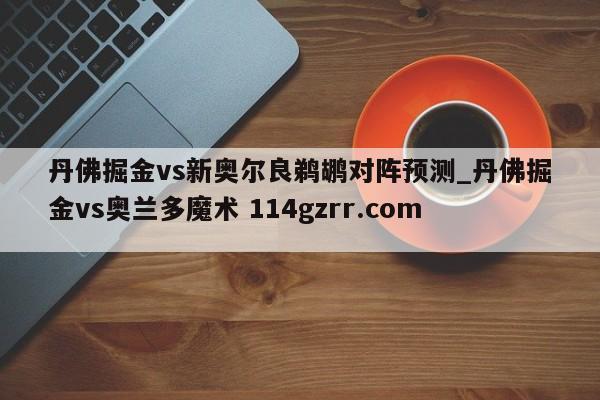 丹佛掘金vs新奥尔良鹈鹕对阵预测_丹佛掘金vs奥兰多魔术 114gzrr.com 