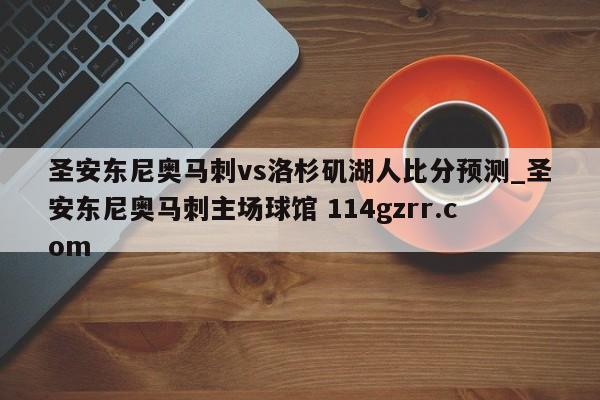 圣安东尼奥马刺vs洛杉矶湖人比分预测_圣安东尼奥马刺主场球馆 114gzrr.com 