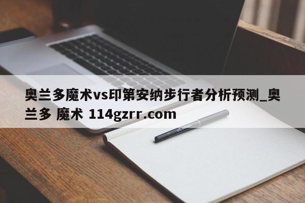 奥兰多魔术vs印第安纳步行者分析预测_奥兰多 魔术 114gzrr.com 