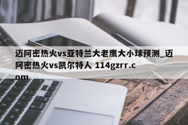 迈阿密热火vs亚特兰大老鹰大小球预测_迈阿密热火vs凯尔特人 114gzrr.com 