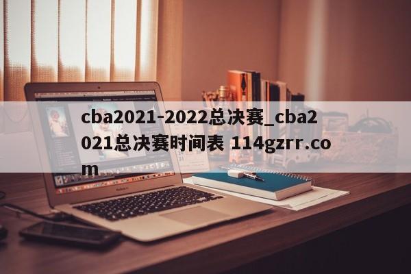 cba2021-2022总决赛_cba2021总决赛时间表 114gzrr.com 