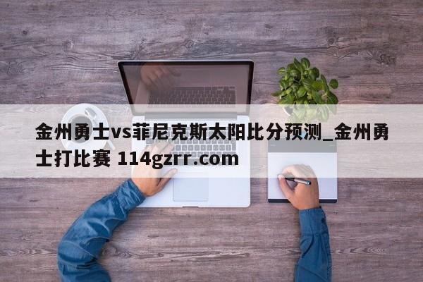 金州勇士vs菲尼克斯太阳比分预测_金州勇士打比赛 114gzrr.com 