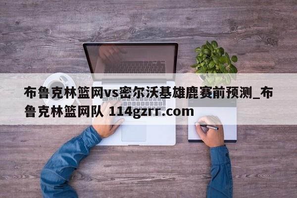 布鲁克林篮网vs密尔沃基雄鹿赛前预测_布鲁克林篮网队 114gzrr.com 