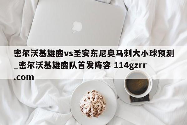 密尔沃基雄鹿vs圣安东尼奥马刺大小球预测_密尔沃基雄鹿队首发阵容 114gzrr.com 