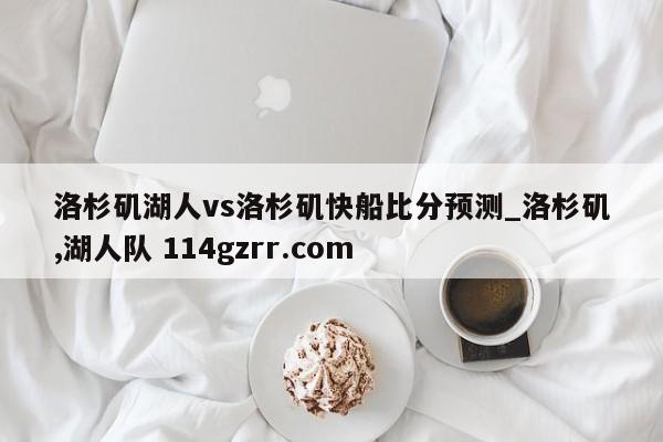 洛杉矶湖人vs洛杉矶快船比分预测_洛杉矶,湖人队 114gzrr.com 