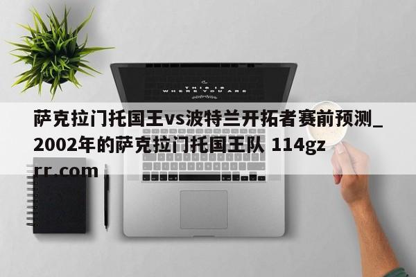 萨克拉门托国王vs波特兰开拓者赛前预测_2002年的萨克拉门托国王队 114gzrr.com 