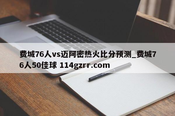 费城76人vs迈阿密热火比分预测_费城76人50佳球 114gzrr.com 