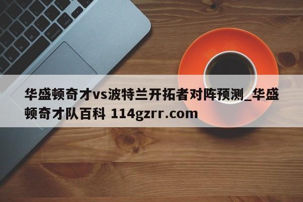 华盛顿奇才vs波特兰开拓者对阵预测_华盛顿奇才队百科 114gzrr.com 