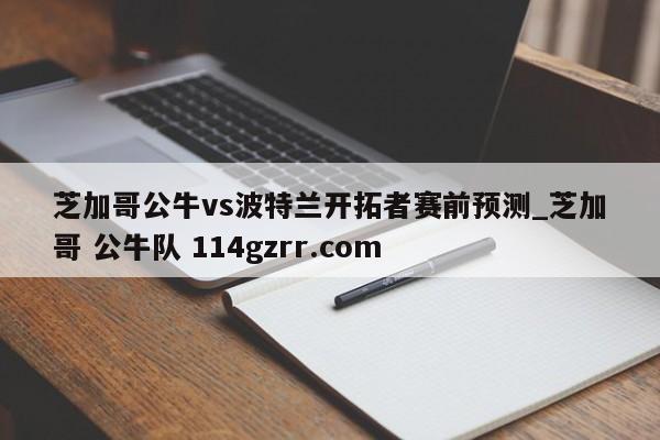 芝加哥公牛vs波特兰开拓者赛前预测_芝加哥 公牛队 114gzrr.com 