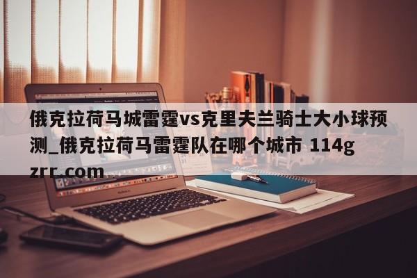 俄克拉荷马城雷霆vs克里夫兰骑士大小球预测_俄克拉荷马雷霆队在哪个城市 114gzrr.com 